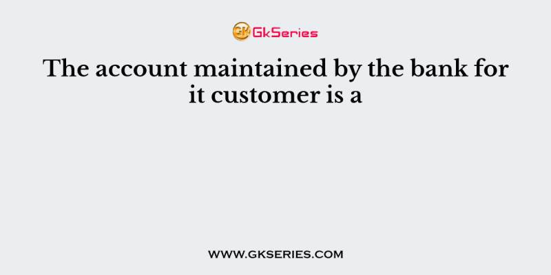 The account maintained by the bank for it customer is a