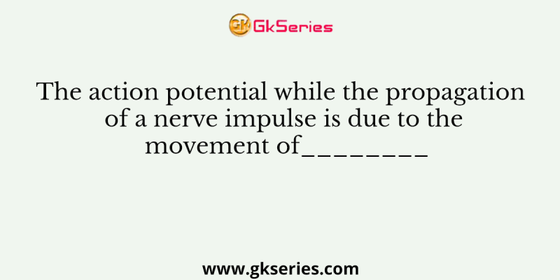 The action potential while the propagation of a nerve impulse is due to the movement of________