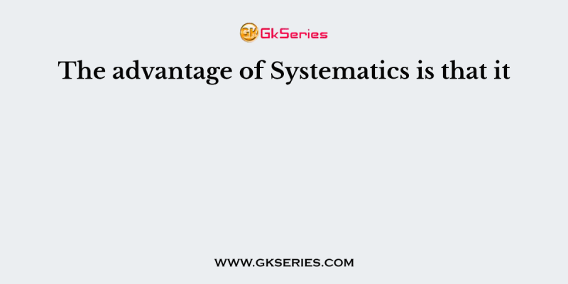 The advantage of Systematics is that it