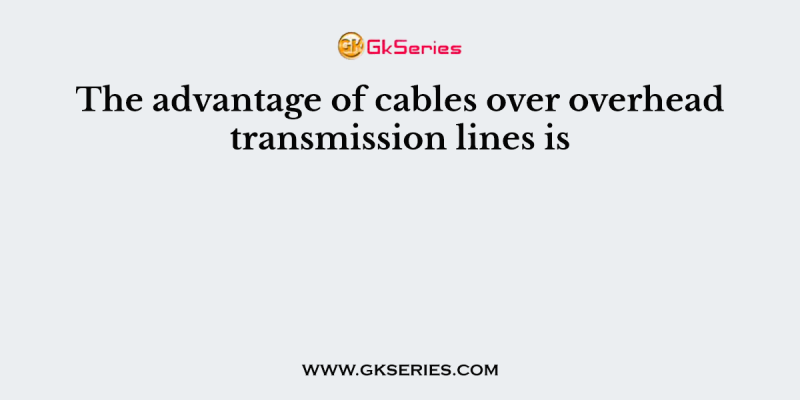 The advantage of cables over overhead transmission lines is