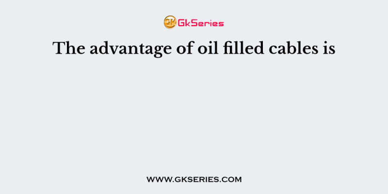 The advantage of oil filled cables is