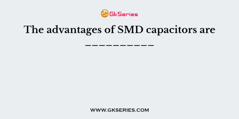 The advantages of SMD capacitors are __________