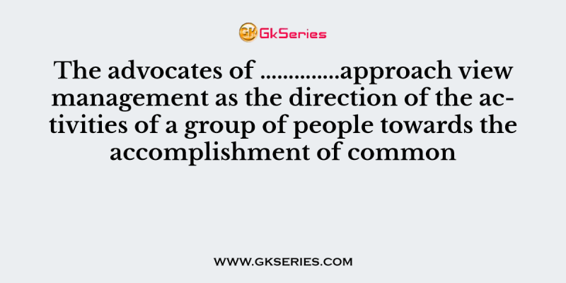 The advocates of …………..approach view management as the direction of the activities of a group of people towards the accomplishment of common