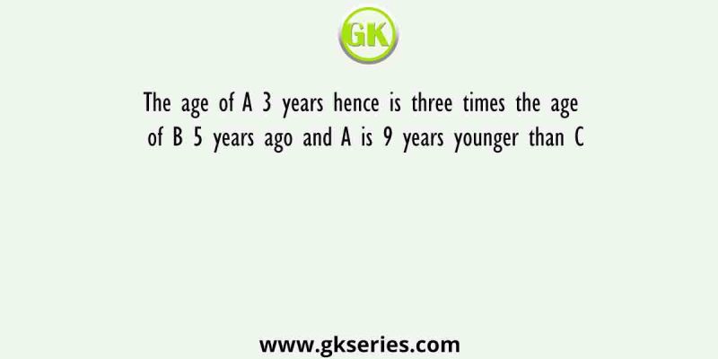 The age of A 3 years hence is three times the age of B 5 years ago and A is 9 years younger than C