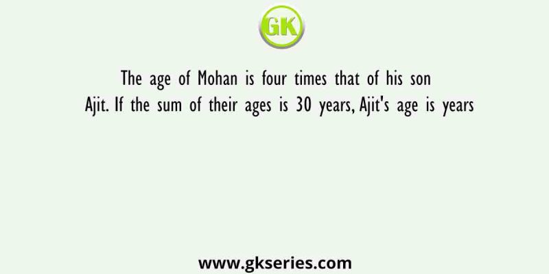 The age of Mohan is four times that of his son Ajit. If the sum of their ages is 30 years, Ajit’s age is years