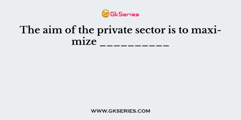 The aim of the private sector is to maximize __________