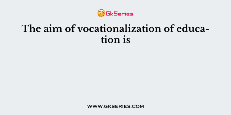 The aim of vocationalization of education is