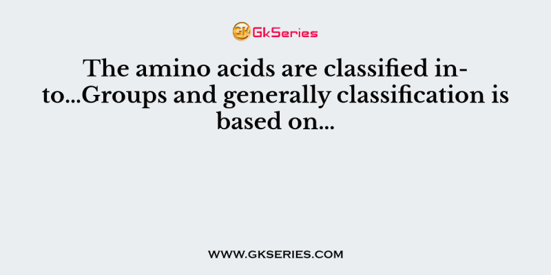 The amino acids are classified into…Groups and generally classification is based on…