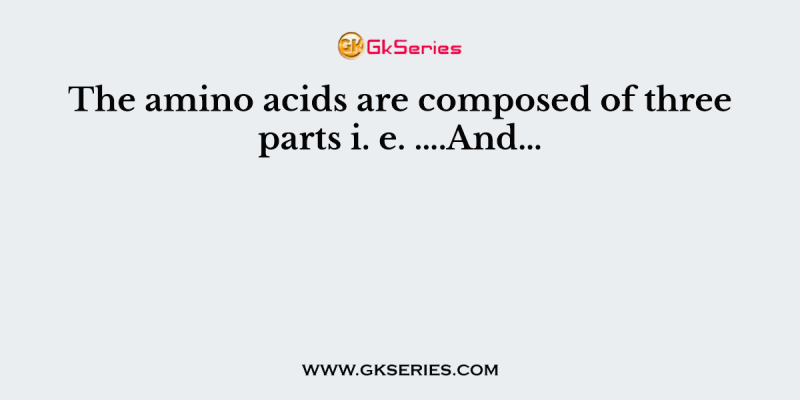 The amino acids are composed of three parts i. e. ….And…