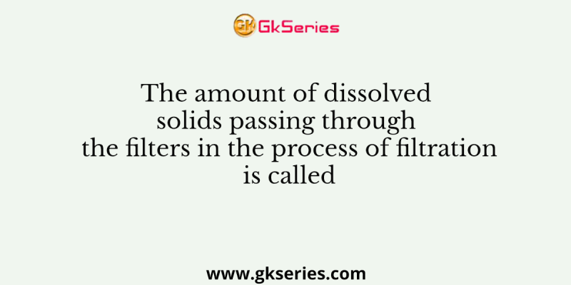 The amount of dissolved solids passing through the filters in the process of filtration is called __________