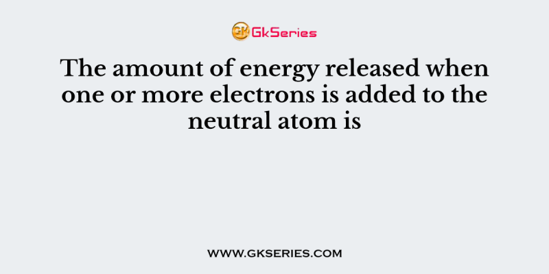 The amount of energy released when one or more electrons is added to the neutral atom is