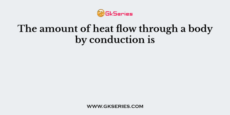 The amount of heat flow through a body by conduction is