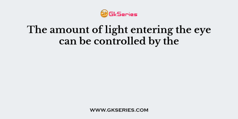 The amount of light entering the eye can be controlled by the