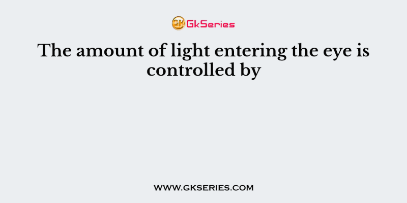 The amount of light entering the eye is controlled by