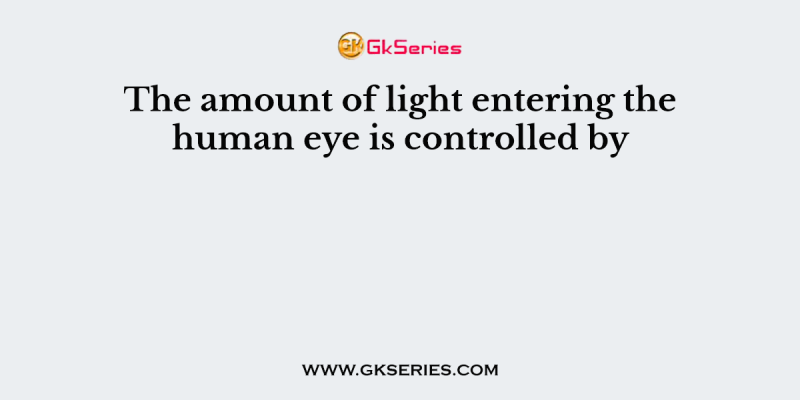 The amount of light entering the human eye is controlled by