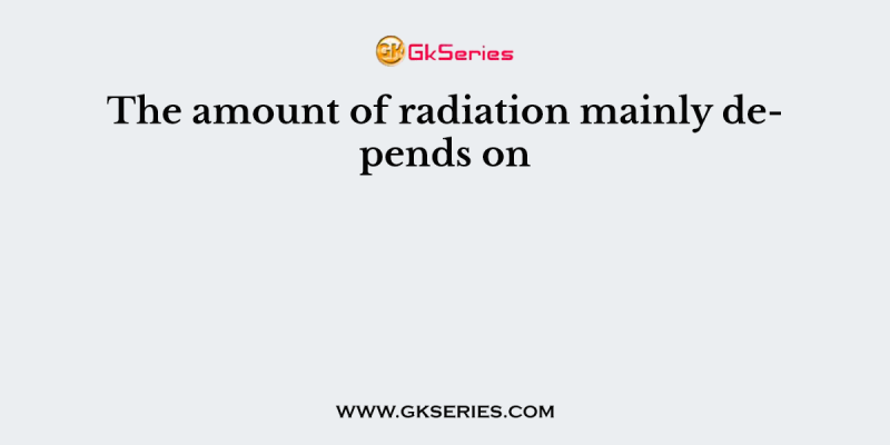 The amount of radiation mainly depends on