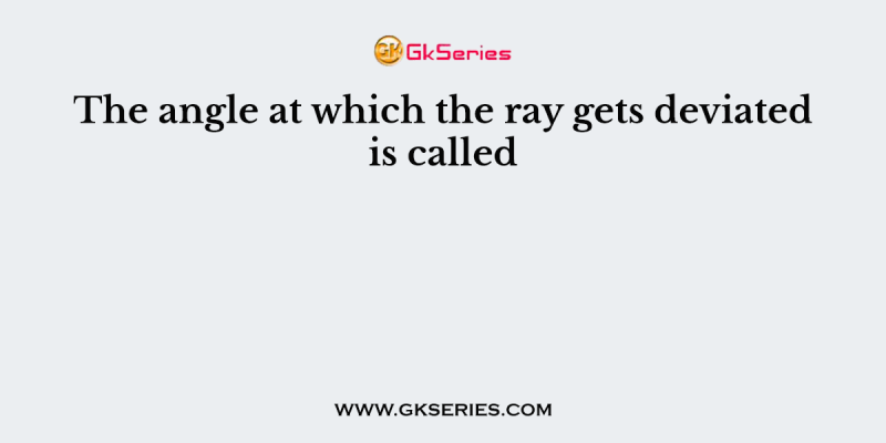 The angle at which the ray gets deviated is called