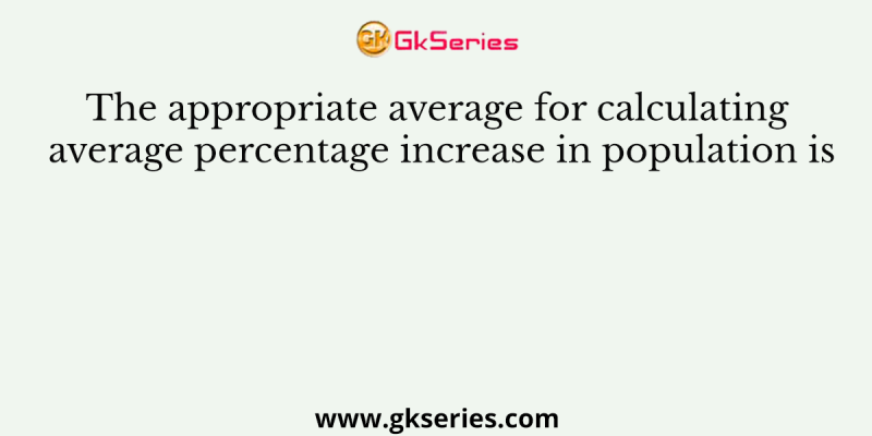 The appropriate average for calculating average percentage increase in population is