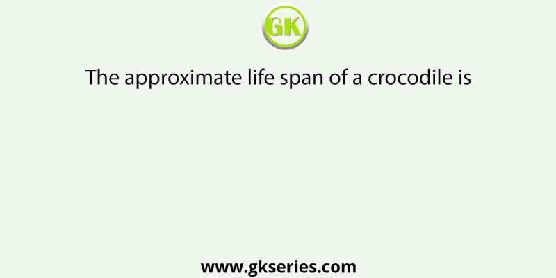 The approximate life span of a crocodile is