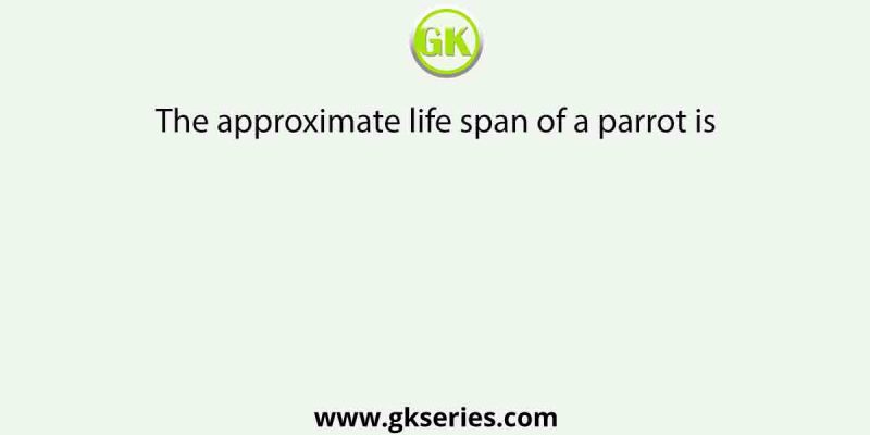 The approximate life span of a parrot is