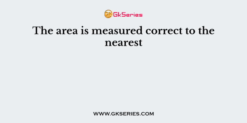 The area is measured correct to the nearest