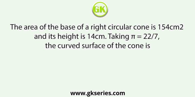 The area of the base of a right circular cone is 154cm2 and its height is 14cm. Taking π = 22/7, the curved surface of the cone is