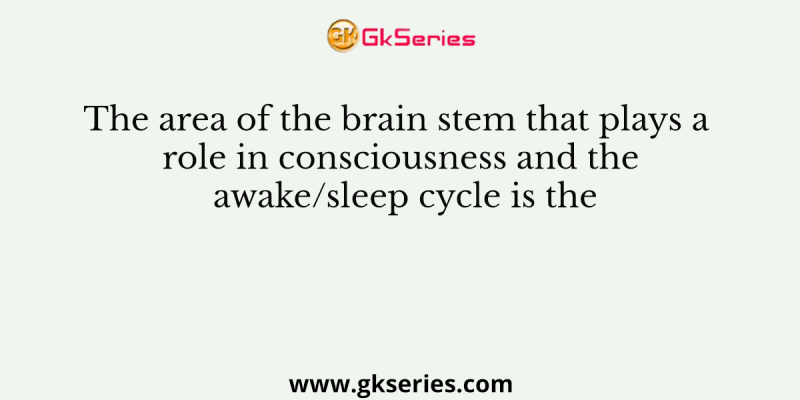 The area of the brain stem that plays a role in consciousness and the awake/sleep cycle is the