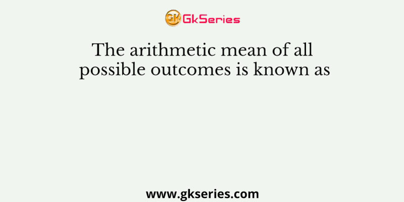 The arithmetic mean of all possible outcomes is known as
