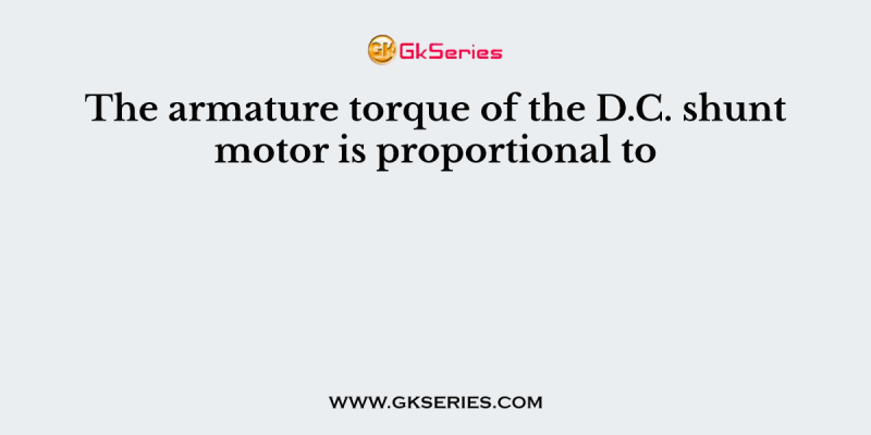 The armature torque of the D.C. shunt motor is proportional to