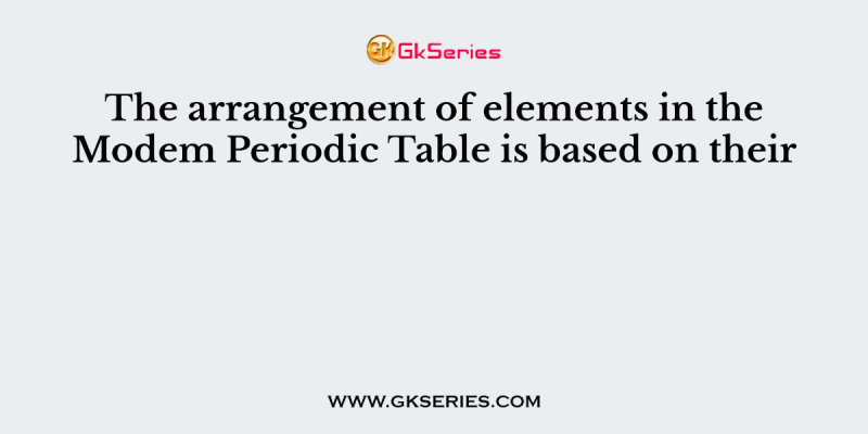 The arrangement of elements in the Modem Periodic Table is based on their