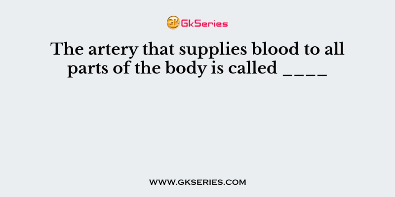 The artery that supplies blood to all parts of the body is called ____