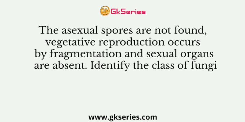 The asexual spores are not found, vegetative reproduction occurs by fragmentation and sexual organs are absent. Identify the class of fungi