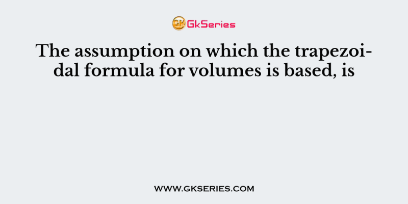 The assumption on which the trapezoidal formula for volumes is based, is