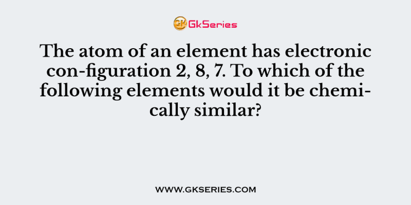 The atom of an element has electronic con-figuration 2, 8, 7. To which of the following elements would it be chemically similar?