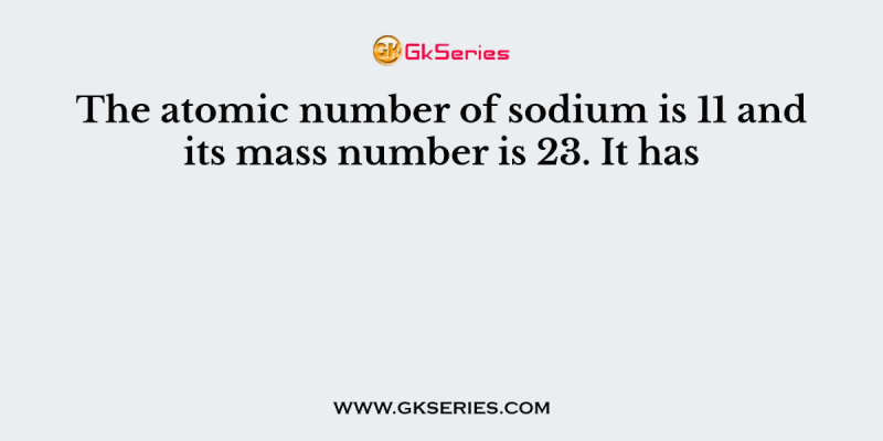 The atomic number of sodium is 11 and its mass number is 23. It has