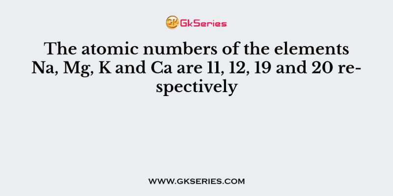 The atomic numbers of the elements Na, Mg, K and Ca are 11, 12, 19 and 20 respectively. The element have the largest atomic radius is