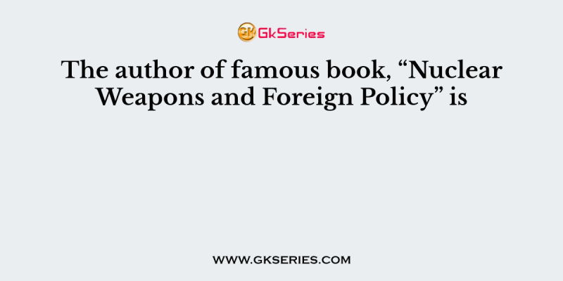 The author of famous book, “Nuclear Weapons and Foreign Policy” is