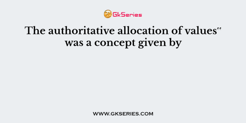 The authoritative allocation of values‟ was a concept given by