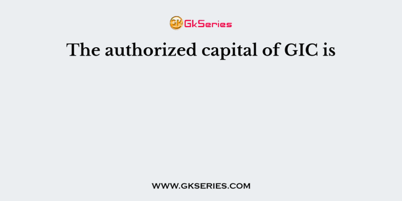 The authorized capital of GIC is