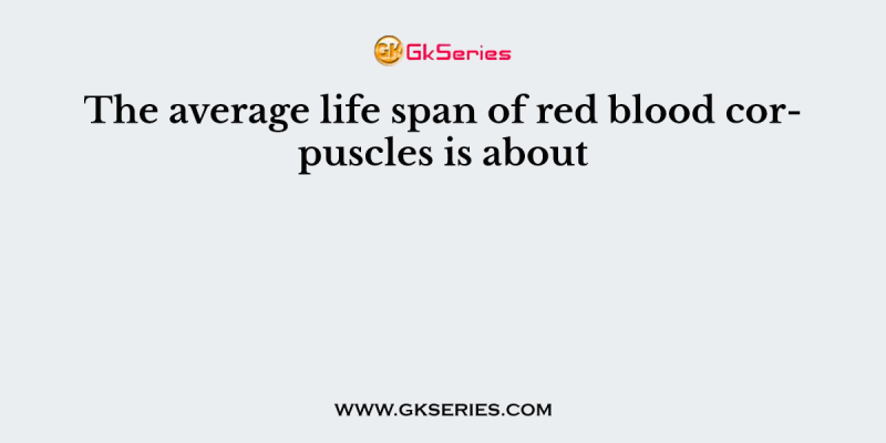 The average life span of red blood corpuscles is about