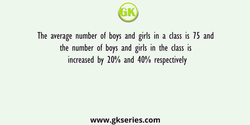The average number of boys and girls in a class is 75 and the number of boys and girls in the class is increased by 20% and 40% respectively