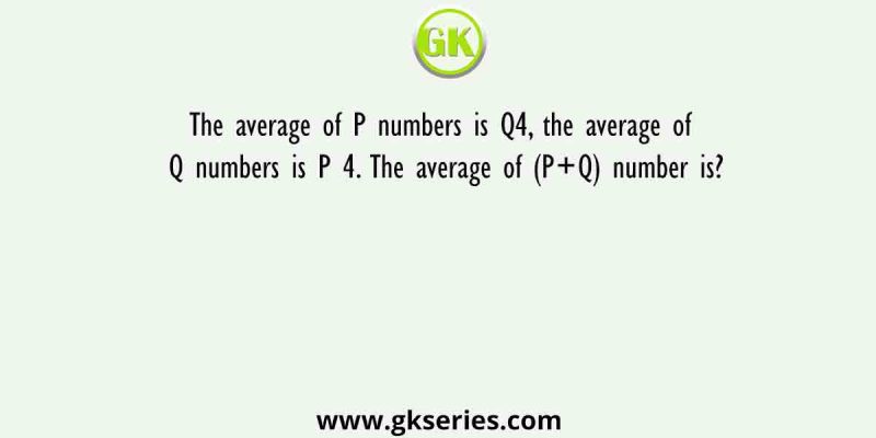 The average of P numbers is Q4, the average of Q numbers is P 4. The average of (P+Q) number is?