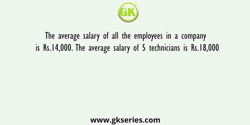 The average salary of all the employees in a company is Rs.14,000. The average salary of 5 technicians is Rs.18,000