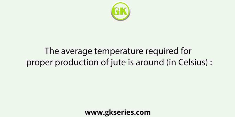 The average temperature required for proper production of jute is around (in Celsius) :