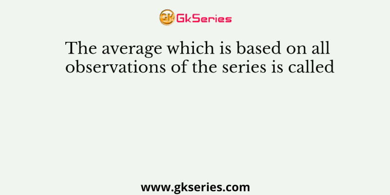 The average which is based on all observations of the series is called