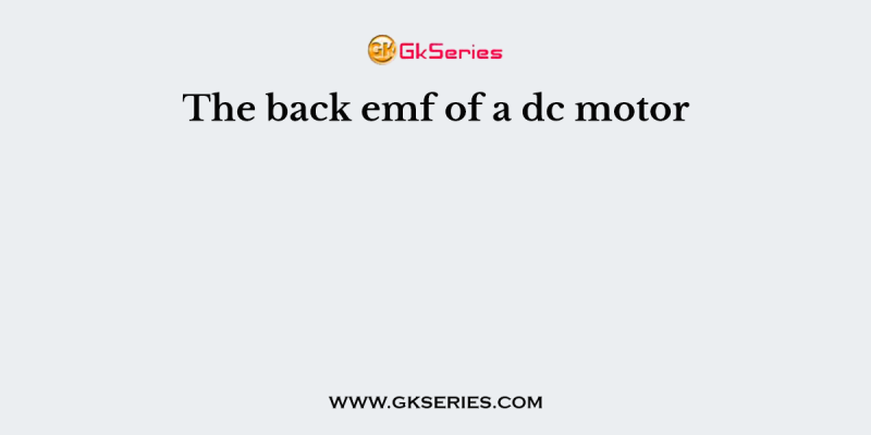 The back emf of a dc motor