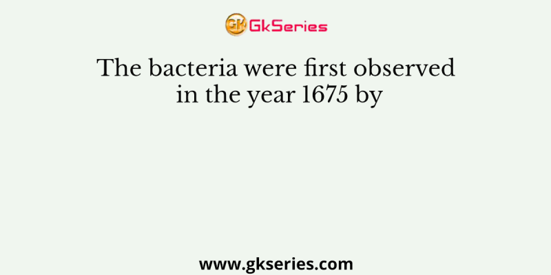 The bacteria were first observed in the year 1675 by