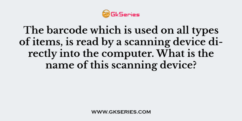The barcode which is used on all types of items, is read by a scanning device directly into the computer. What is the name of this scanning device?