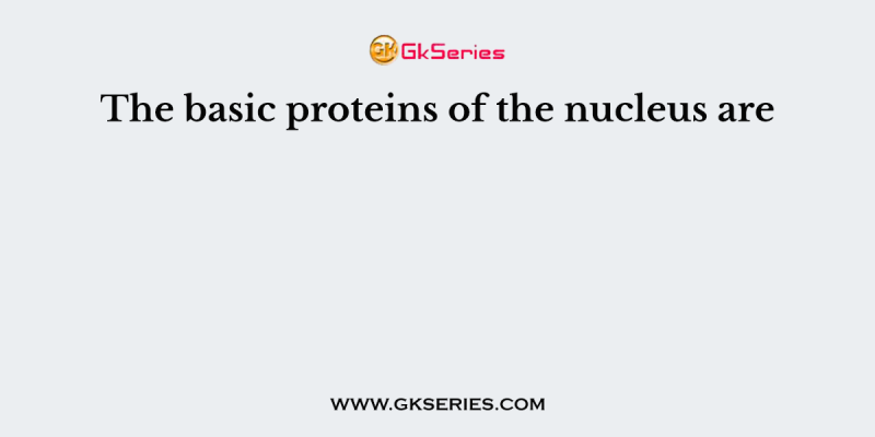 The basic proteins of the nucleus are