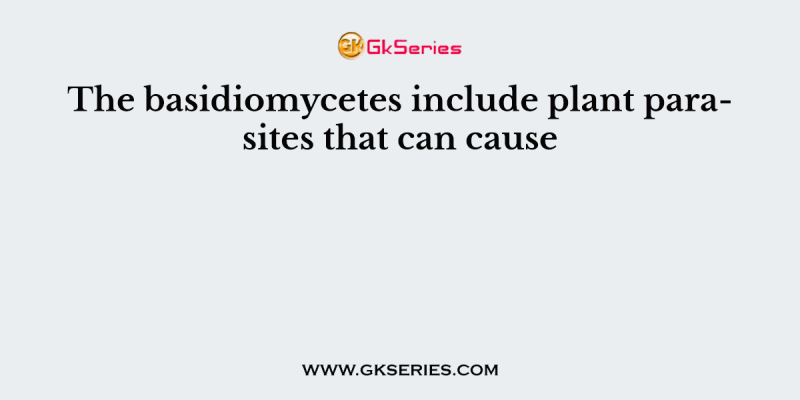 The basidiomycetes include plant parasites that can cause